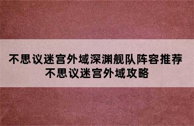 不思议迷宫外域深渊舰队阵容推荐 不思议迷宫外域攻略